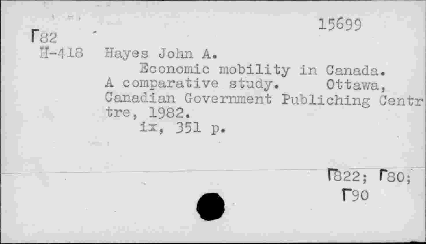 ﻿Fb2 14-418
15699
Hayes John A.
Economic mobility in Canada.
A comparative study. Ottawa, Canadian Government Publiching Centr tre, 1982.
ix, 351 p.
Fo22;
T90
f80;